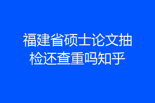 福建省硕士论文抽检还查重吗知乎