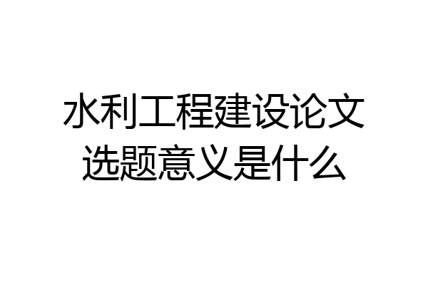 水利工程建设论文选题意义是什么