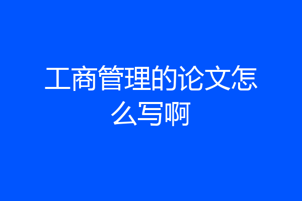 工商管理的论文怎么写啊