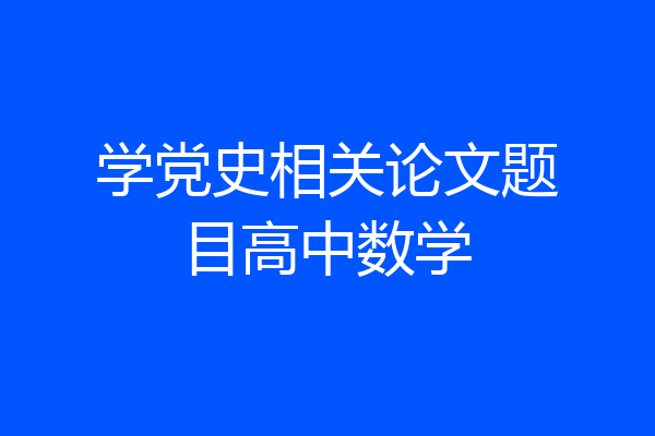 学党史相关论文题目高中数学