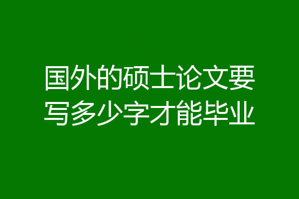 国外的硕士论文要写多少字才能毕业