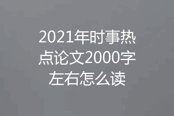 2021年时事热点论文2000字左右怎么读