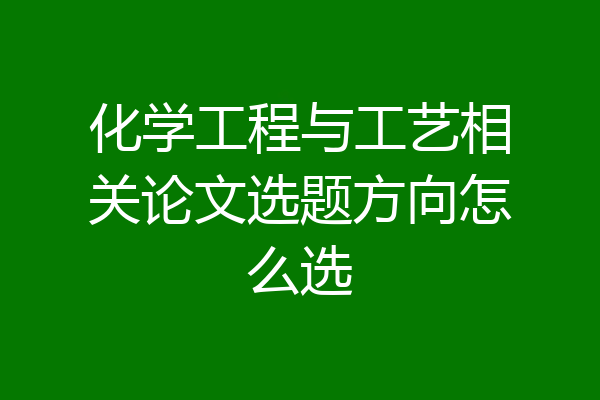 化学工程与工艺相关论文选题方向怎么选