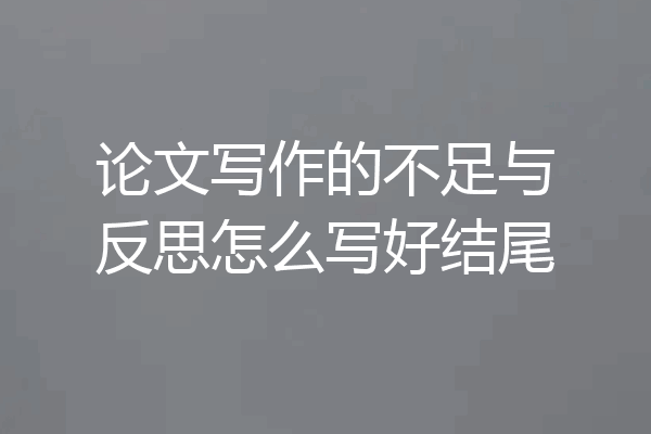 论文写作的不足与反思怎么写好结尾