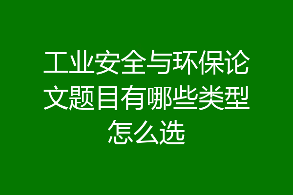 工业安全与环保论文题目有哪些类型怎么选