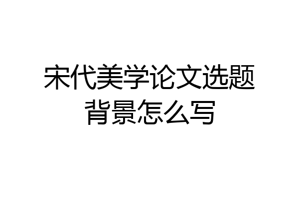 宋代美学论文选题背景怎么写