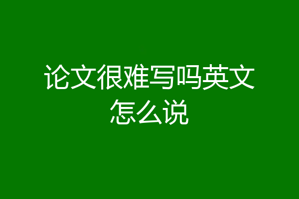 论文很难写吗英文怎么说