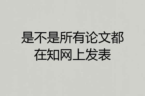 是不是所有论文都在知网上发表