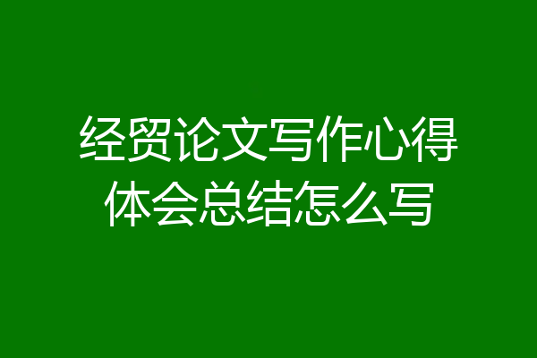 经贸论文写作心得体会总结怎么写