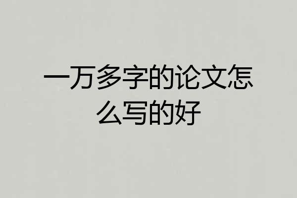 一万多字的论文怎么写的好