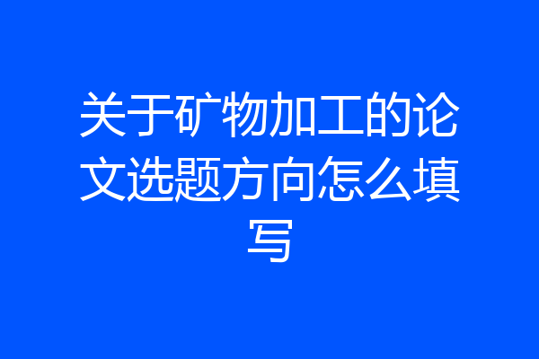 关于矿物加工的论文选题方向怎么填写