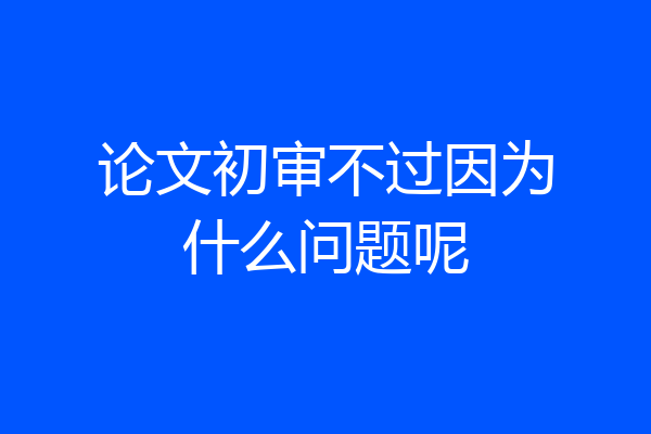 论文初审不过因为什么问题呢