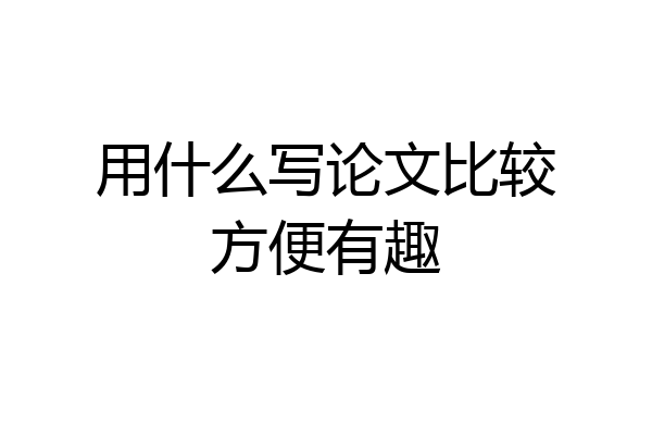 用什么写论文比较方便有趣