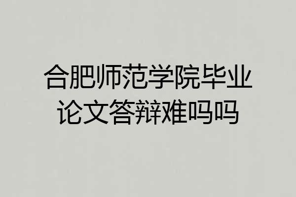 合肥师范学院毕业论文答辩难吗吗