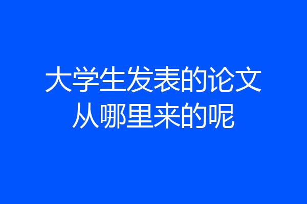 大学生发表的论文从哪里来的呢
