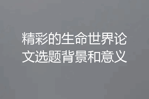 精彩的生命世界论文选题背景和意义