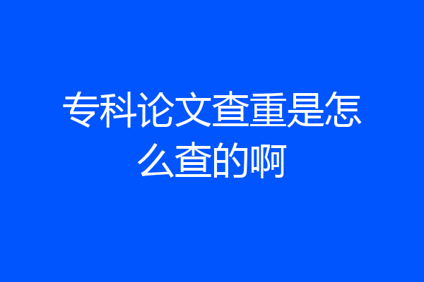 专科论文查重是怎么查的啊