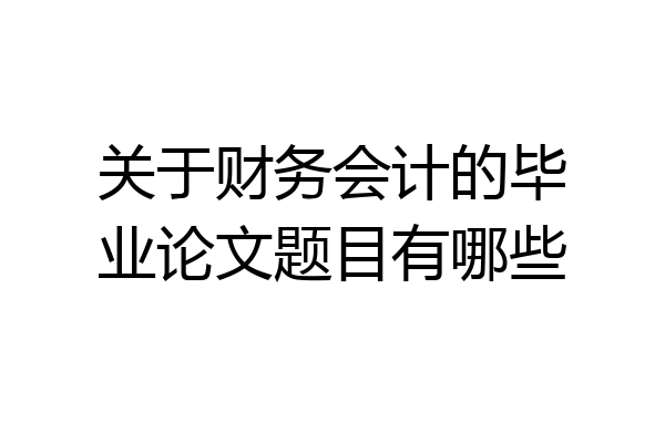 关于财务会计的毕业论文题目有哪些