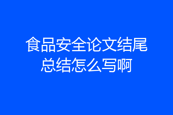 食品安全论文结尾总结怎么写啊