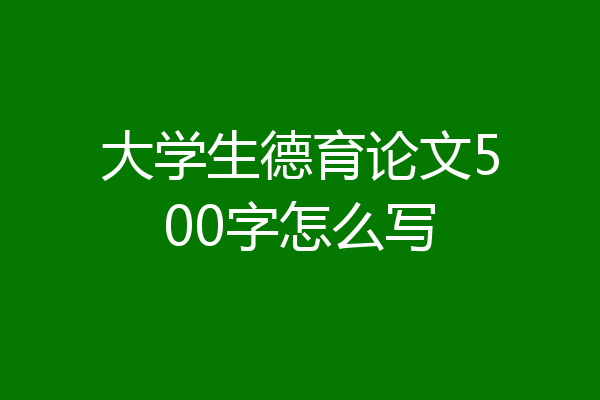 大学生德育论文500字怎么写