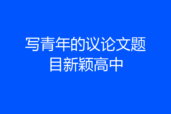 写青年的议论文题目新颖高中