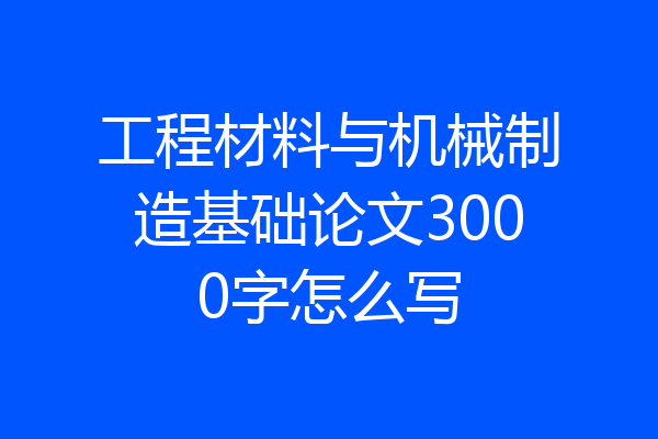 工程材料与机械制造基础论文3000字怎么写