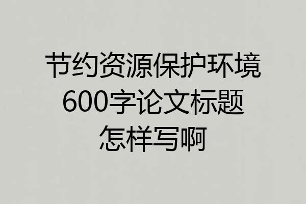 节约资源保护环境600字论文标题怎样写啊