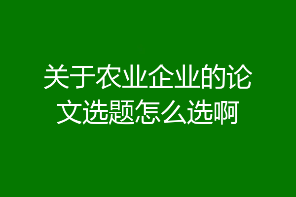 关于农业企业的论文选题怎么选啊