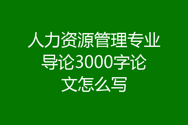 人力资源管理专业导论3000字论文怎么写