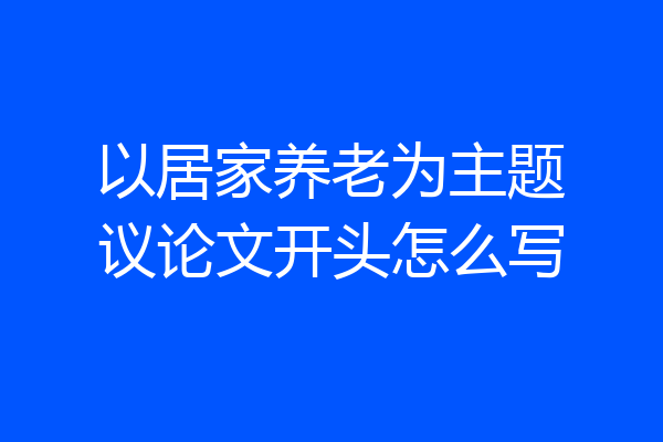 以居家养老为主题议论文开头怎么写