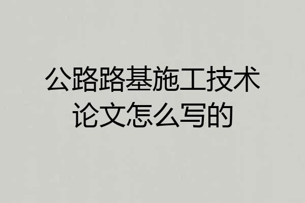 公路路基施工技术论文怎么写的