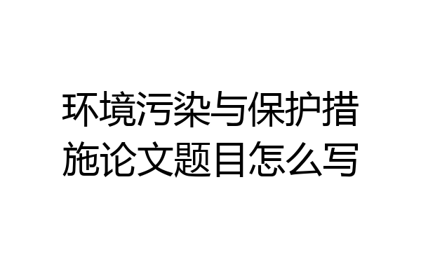 环境污染与保护措施论文题目怎么写