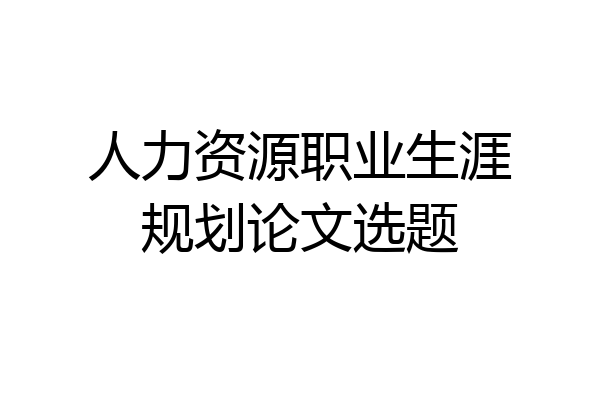 人力资源职业生涯规划论文选题