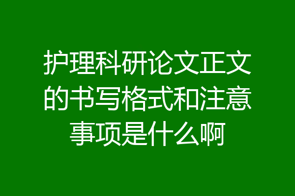 护理科研论文正文的书写格式和注意事项是什么啊