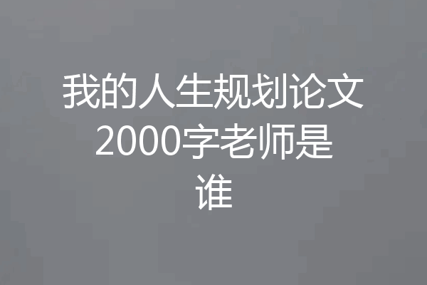 我的人生规划论文2000字老师是谁