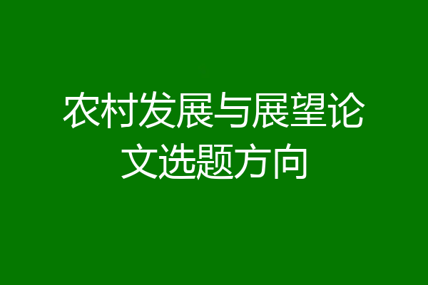 农村发展与展望论文选题方向