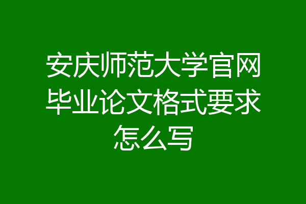 安庆师范大学官网毕业论文格式要求怎么写