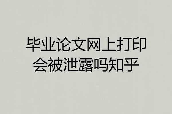 毕业论文网上打印会被泄露吗知乎