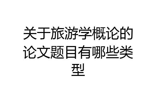 关于旅游学概论的论文题目有哪些类型