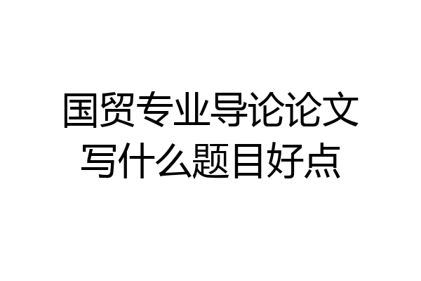 国贸专业导论论文写什么题目好点