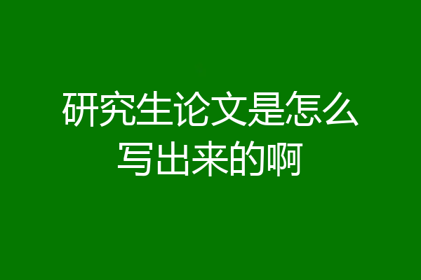 研究生论文是怎么写出来的啊