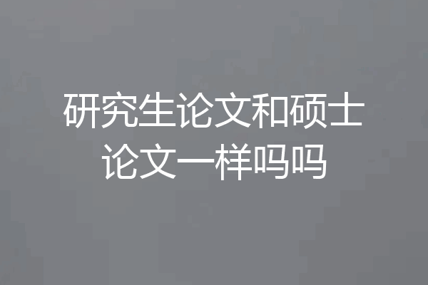 研究生论文和硕士论文一样吗吗