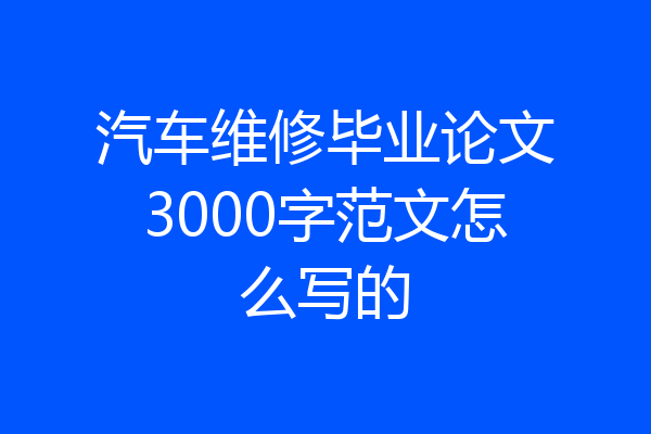 汽车维修毕业论文3000字范文怎么写的