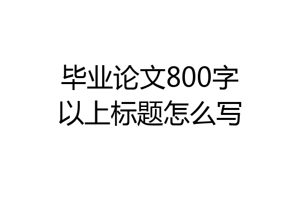 毕业论文800字以上标题怎么写