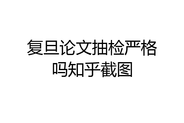 复旦论文抽检严格吗知乎截图