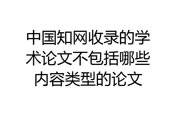 中国知网收录的学术论文不包括哪些内容类型的论文