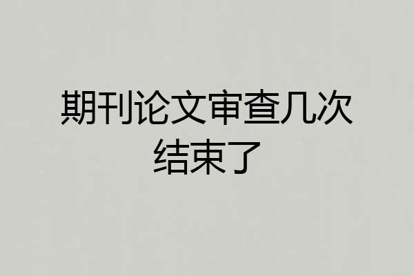 期刊论文审查几次结束了