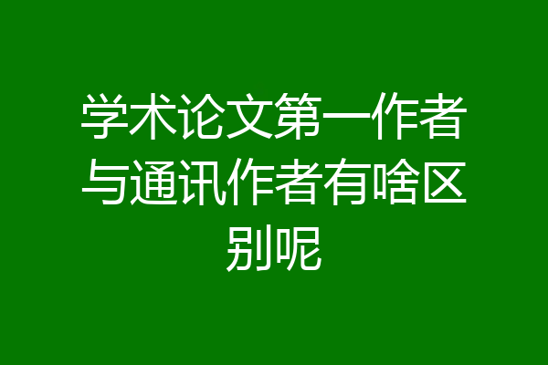 学术论文第一作者与通讯作者有啥区别呢
