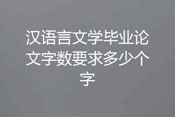 汉语言文学毕业论文字数要求多少个字