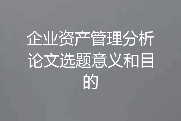 企业资产管理分析论文选题意义和目的